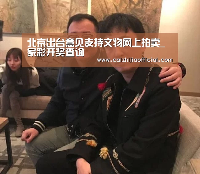 北京出台意见支持文物网上拍卖_家彩开奖查询(图4) 家彩走势分析