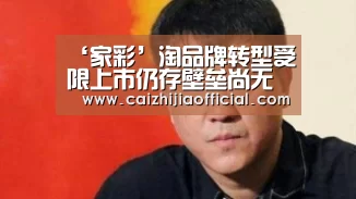‘家彩’淘品牌转型受限上市仍存壁垒尚无可参考案例(图1) 家彩